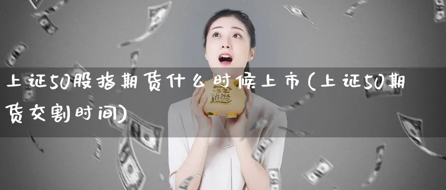 上证50股指期货什么时候上市(上证50期货交割时间) (https://www.ynbygsw.com/) 股票推荐 第1张