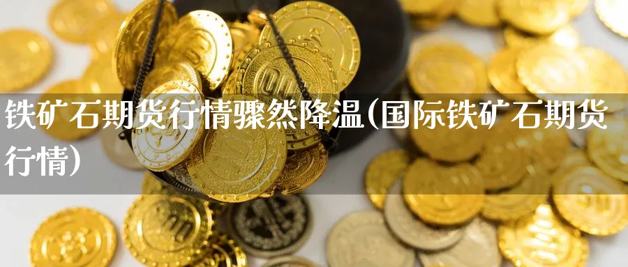 铁矿石期货行情骤然降温(国际铁矿石期货行情) (https://www.ynbygsw.com/) 股指期货 第1张