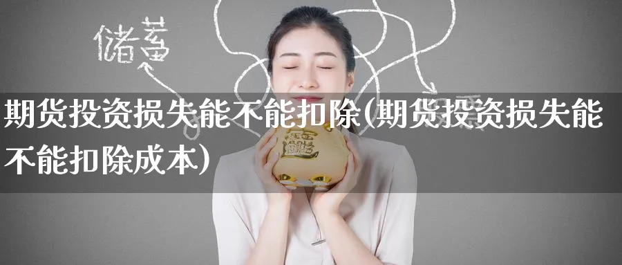 期货投资损失能不能扣除(期货投资损失能不能扣除成本) (https://www.ynbygsw.com/) 期货手续费 第1张