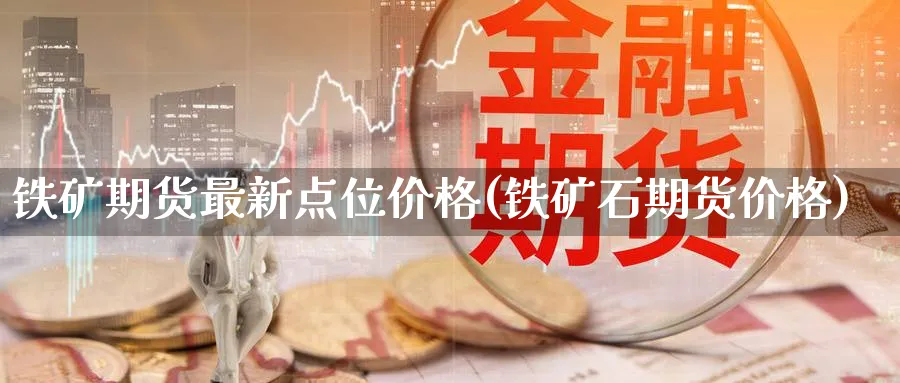 铁矿期货最新点位价格(铁矿石期货价格) (https://www.ynbygsw.com/) 内盘期货 第1张