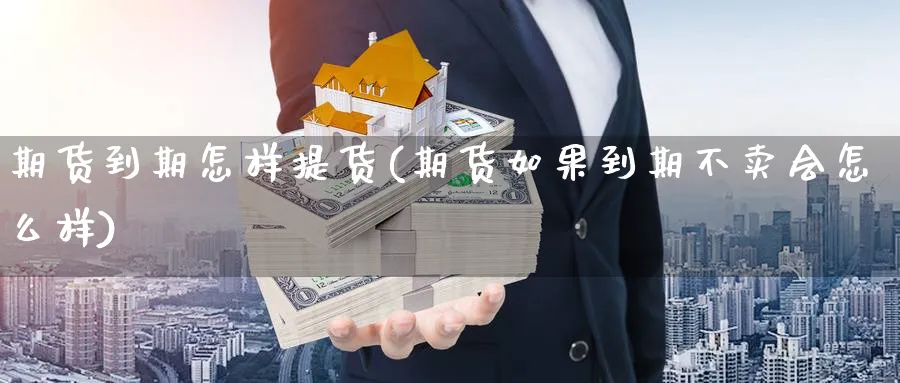 期货到期怎样提货(期货如果到期不卖会怎么样) (https://www.ynbygsw.com/) 内盘期货 第1张