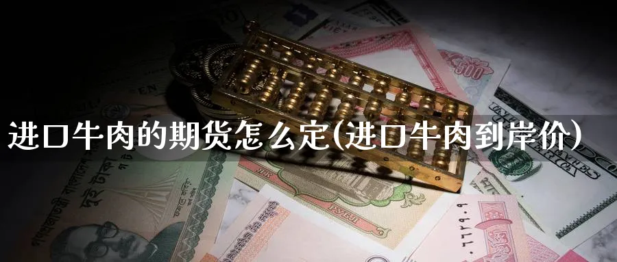 进口牛肉的期货怎么定(进口牛肉到岸价) (https://www.ynbygsw.com/) 内盘期货 第1张