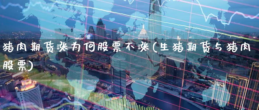 猪肉期货涨为何股票不涨(生猪期货与猪肉股票) (https://www.ynbygsw.com/) 德指期货 第1张
