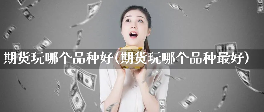 期货玩哪个品种好(期货玩哪个品种最好) (https://www.ynbygsw.com/) 期货平台 第1张
