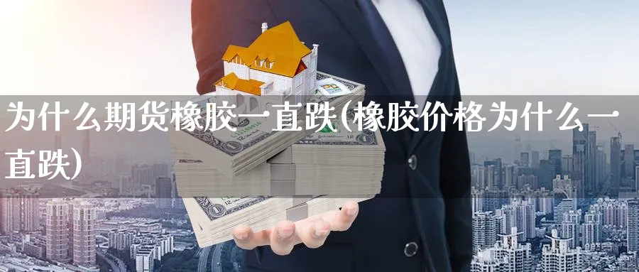为什么期货橡胶一直跌(橡胶价格为什么一直跌) (https://www.ynbygsw.com/) 国际期货 第1张