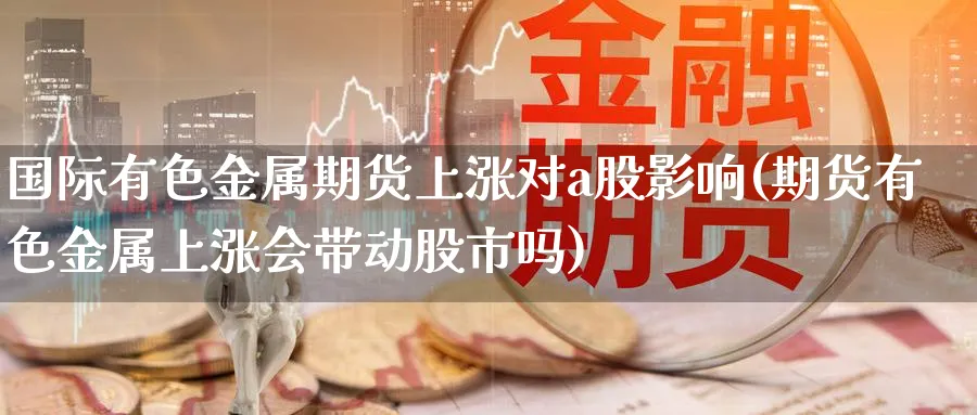 国际有色金属期货上涨对a股影响(期货有色金属上涨会带动股市吗) (https://www.ynbygsw.com/) 内盘期货 第1张