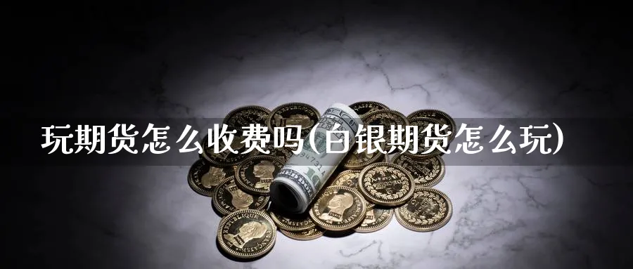 玩期货怎么收费吗(白银期货怎么玩) (https://www.ynbygsw.com/) 期货开户 第1张