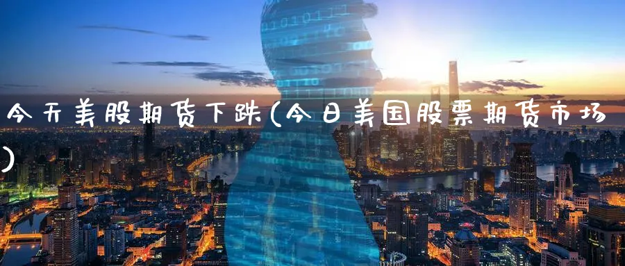 今天美股期货下跌(今日美国股票期货市场) (https://www.ynbygsw.com/) 国际期货 第1张