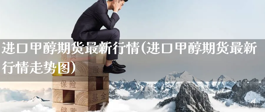 进口甲醇期货最新行情(进口甲醇期货最新行情走势图) (https://www.ynbygsw.com/) 纳指期货 第1张