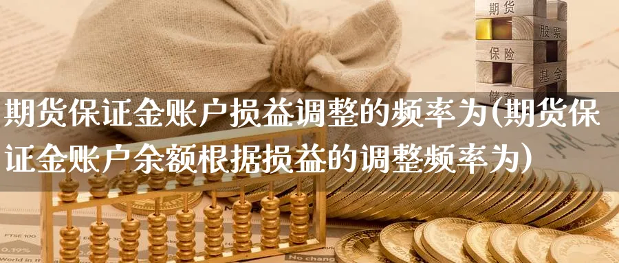 期货保证金账户损益调整的频率为(期货保证金账户余额根据损益的调整频率为) (https://www.ynbygsw.com/) 理财百科 第1张