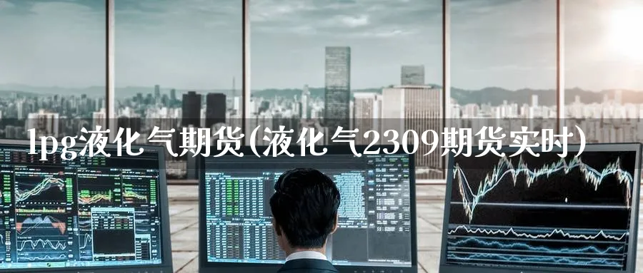 lpg液化气期货(液化气2309期货实时) (https://www.ynbygsw.com/) 国际期货 第1张