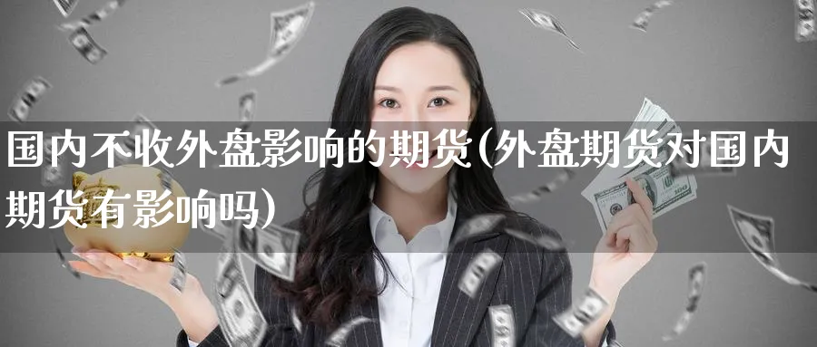 国内不收外盘影响的期货(外盘期货对国内期货有影响吗) 期货软件 第1张-财经圈 国内不收外盘影响的期货(外盘期货对国内期货有影响吗) (https://www.ynbygsw.com/) 期货软件 第1张