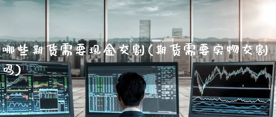 哪些期货需要现金交割(期货需要实物交割吗) (https://www.ynbygsw.com/) 国际期货 第1张