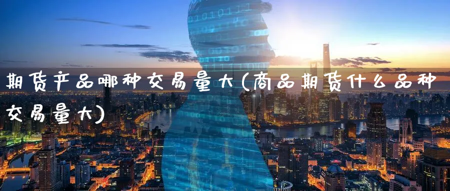 期货产品哪种交易量大(商品期货什么品种交易量大) (https://www.ynbygsw.com/) 内盘期货 第1张