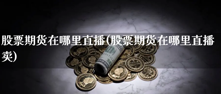 股票期货在哪里直播(股票期货在哪里直播卖) 股指期货 第1张-财经圈 股票期货在哪里直播(股票期货在哪里直播卖) (https://www.ynbygsw.com/) 股指期货 第1张