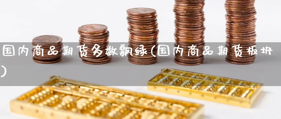 国内商品期货多数飘绿(国内商品期货板块) 期货行情 第1张-财经圈 国内商品期货多数飘绿(国内商品期货板块) (https://www.ynbygsw.com/) 期货行情 第1张