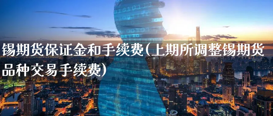 锡期货保证金和手续费(上期所调整锡期货品种交易手续费) (https://www.ynbygsw.com/) 理财百科 第1张