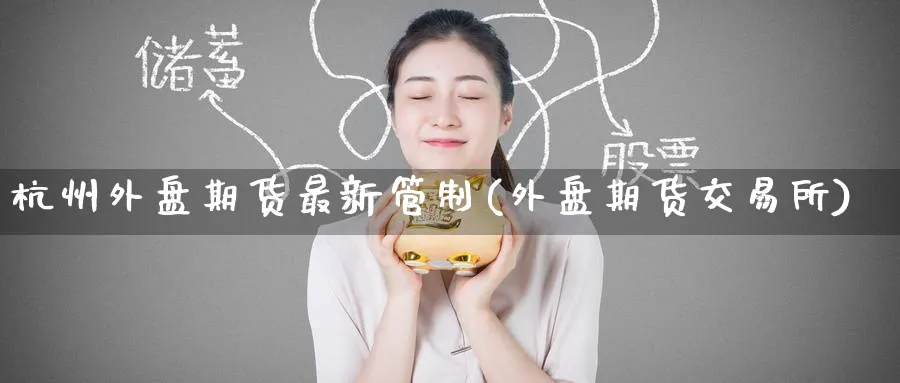 杭州外盘期货最新管制(外盘期货交易所) (https://www.ynbygsw.com/) 股指期货 第1张