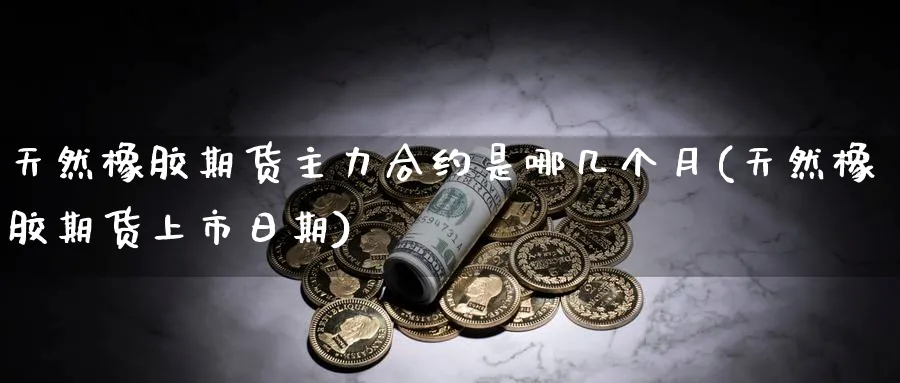 天然橡胶期货主力合约是哪几个月(天然橡胶期货上市日期) (https://www.ynbygsw.com/) 期货行情 第1张