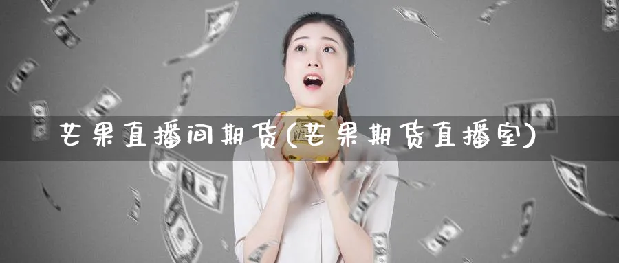 芒果直播间期货(芒果期货直播室) 期货软件 第1张-财经圈 芒果直播间期货(芒果期货直播室) (https://www.ynbygsw.com/) 期货软件 第1张