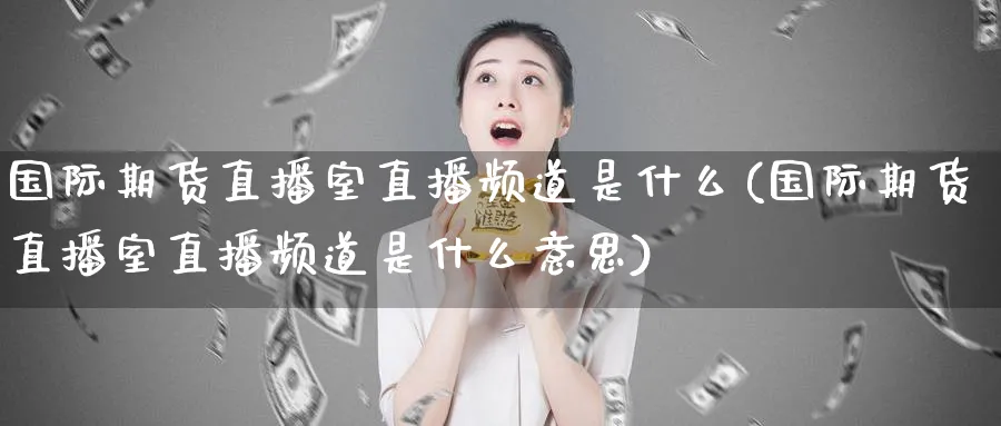 国际期货直播室直播频道是什么(国际期货直播室直播频道是什么意思) (https://www.ynbygsw.com/) 国际期货 第1张