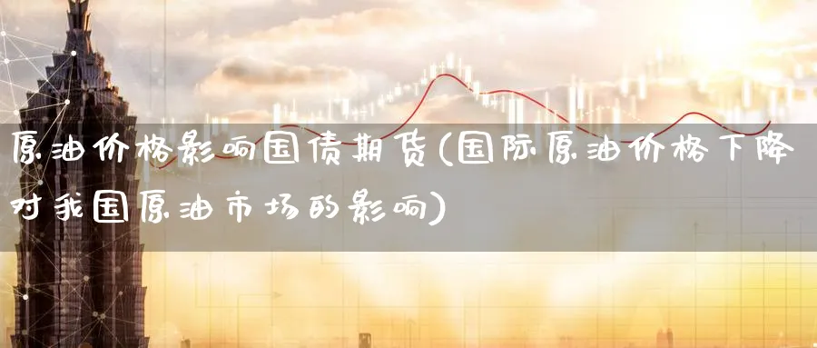 原油价格影响国债期货(国际原油价格下降对我国原油市场的影响) (https://www.ynbygsw.com/) 内盘期货 第1张