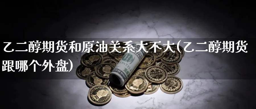 乙二醇期货和原油关系大不大(乙二醇期货跟哪个外盘) (https://www.ynbygsw.com/) 内盘期货 第1张
