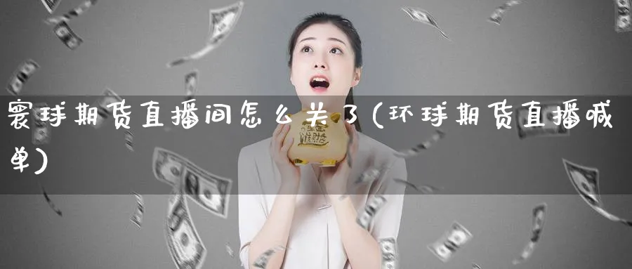 寰球期货直播间怎么关了(环球期货直播喊单) (https://www.ynbygsw.com/) 恒指期货 第1张