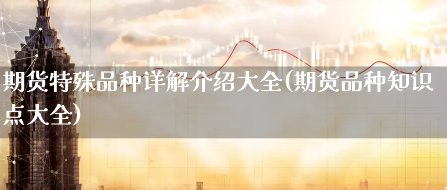 期货特殊品种详解介绍大全(期货品种知识点大全) (https://www.ynbygsw.com/) 理财百科 第1张