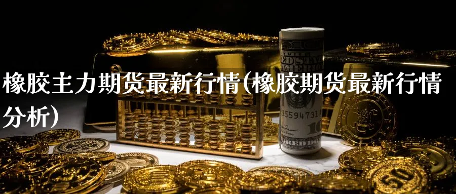 橡胶主力期货最新行情(橡胶期货最新行情分析) (https://www.ynbygsw.com/) 期货学习 第1张