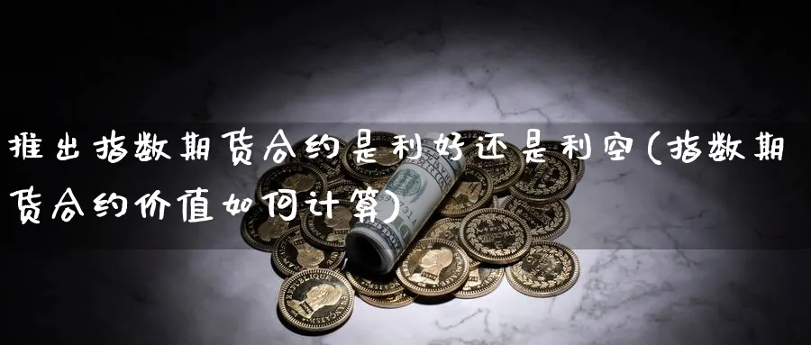 推出指数期货合约是利好还是利空(指数期货合约价值如何计算) (https://www.ynbygsw.com/) 期货手续费 第1张