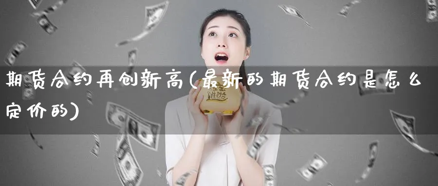 期货合约再创新高(最新的期货合约是怎么定价的) (https://www.ynbygsw.com/) 股指期货 第1张