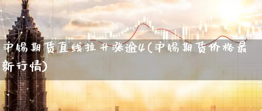沪锡期货直线拉升涨逾4(沪锡期货价格最新行情) (https://www.ynbygsw.com/) 德指期货 第1张