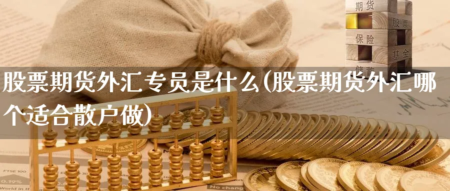 股票期货外汇专员是什么(股票期货外汇哪个适合散户做) (https://www.ynbygsw.com/) 股指期货 第1张