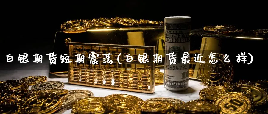 白银期货短期震荡(白银期货最近怎么样) (https://www.ynbygsw.com/) 期货软件 第1张