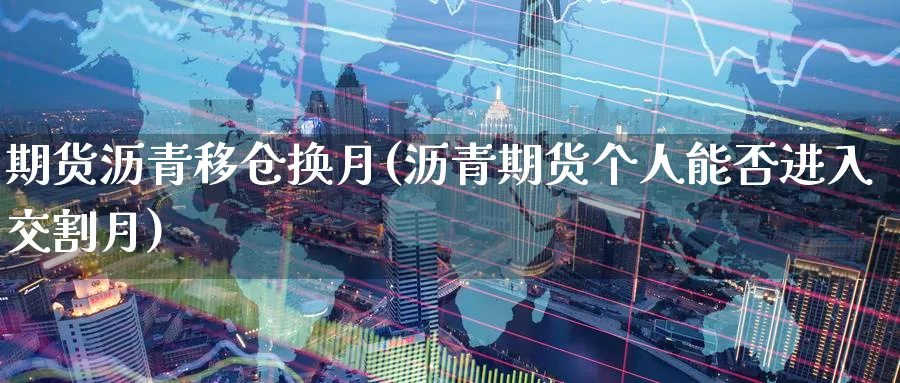 期货沥青移仓换月(沥青期货个人能否进入交割月) (https://www.ynbygsw.com/) 期货平台 第1张