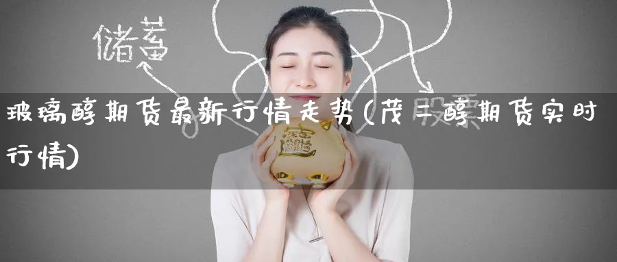 玻璃醇期货最新行情走势(茂二醇期货实时行情) (https://www.ynbygsw.com/) 纳指期货 第1张