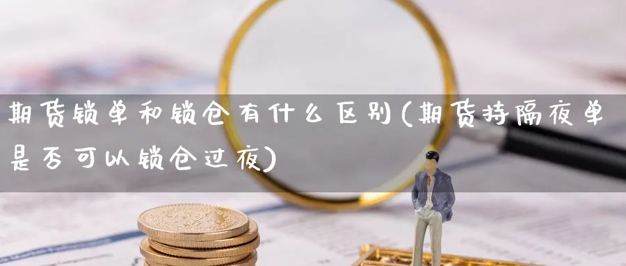 期货锁单和锁仓有什么区别(期货持隔夜单是否可以锁仓过夜) (https://www.ynbygsw.com/) 股指期货 第1张