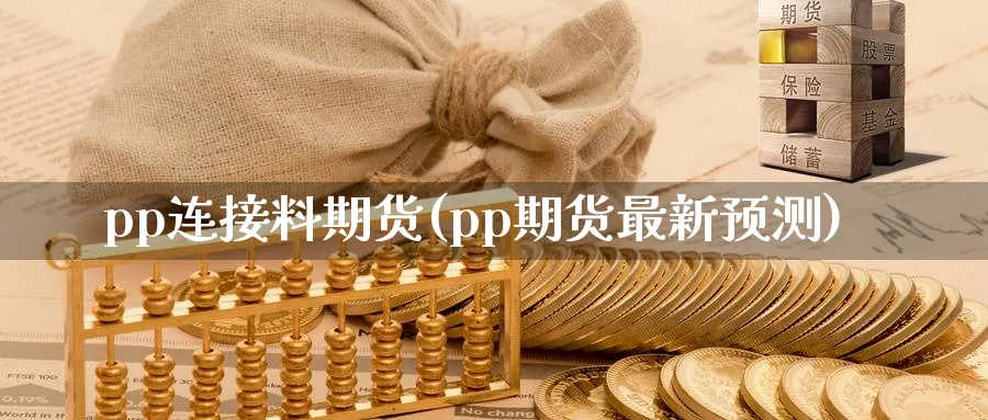pp连接料期货(pp期货最新预测) (https://www.ynbygsw.com/) 理财百科 第1张
