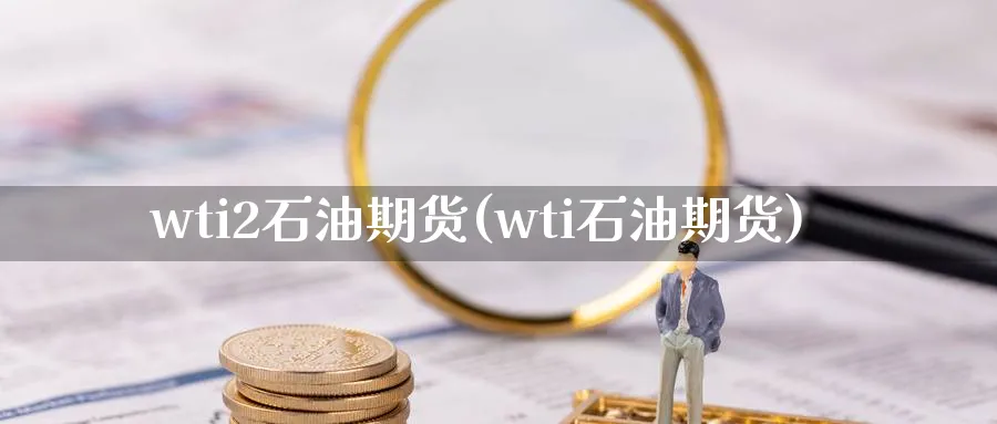 wti2石油期货(wti石油期货) 期货行情 第1张-财经圈 wti2石油期货(wti石油期货) (https://www.ynbygsw.com/) 期货行情 第1张
