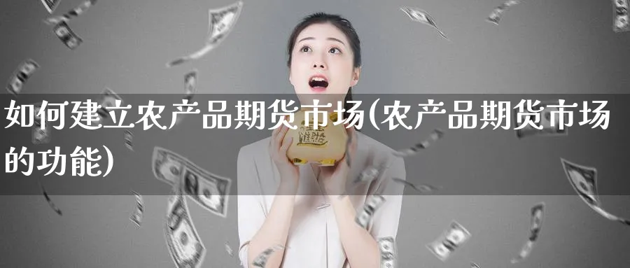 如何建立农产品期货市场(农产品期货市场的功能) (https://www.ynbygsw.com/) 内盘期货 第1张
