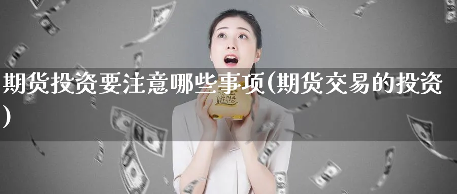 期货投资要注意哪些事项(期货交易的投资) (https://www.ynbygsw.com/) 期货软件 第1张