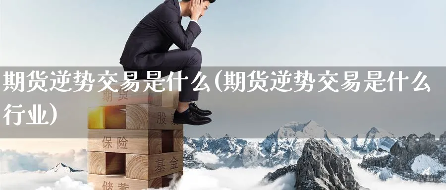 期货逆势交易是什么(期货逆势交易是什么行业) 期货行情 第1张-财经圈 期货逆势交易是什么(期货逆势交易是什么行业) (https://www.ynbygsw.com/) 期货行情 第1张