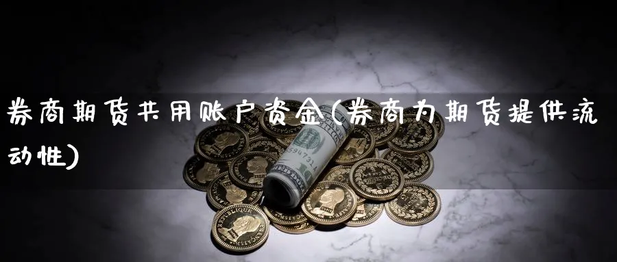 券商期货共用账户资金(券商为期货提供流动性) (https://www.ynbygsw.com/) 期货手续费 第1张