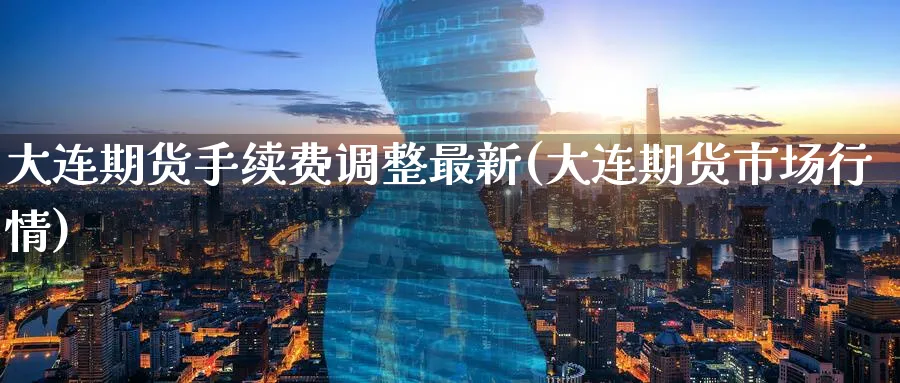 大连期货手续费调整最新(大连期货市场行情) (https://www.ynbygsw.com/) 期货平台 第1张