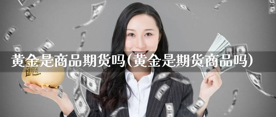 黄金是商品期货吗(黄金是期货商品吗) (https://www.ynbygsw.com/) 恒指期货 第1张