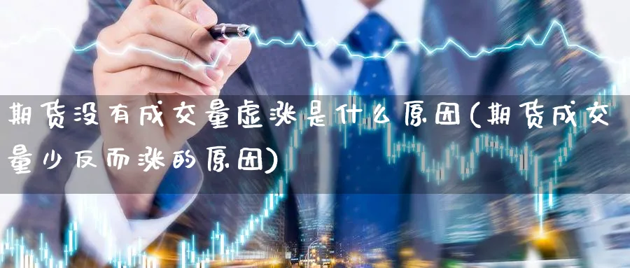 期货没有成交量虚涨是什么原因(期货成交量少反而涨的原因) (https://www.ynbygsw.com/) 期货手续费 第1张