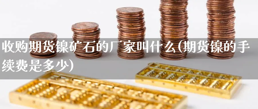 收购期货镍矿石的厂家叫什么(期货镍的手续费是多少) (https://www.ynbygsw.com/) 期货开户 第1张