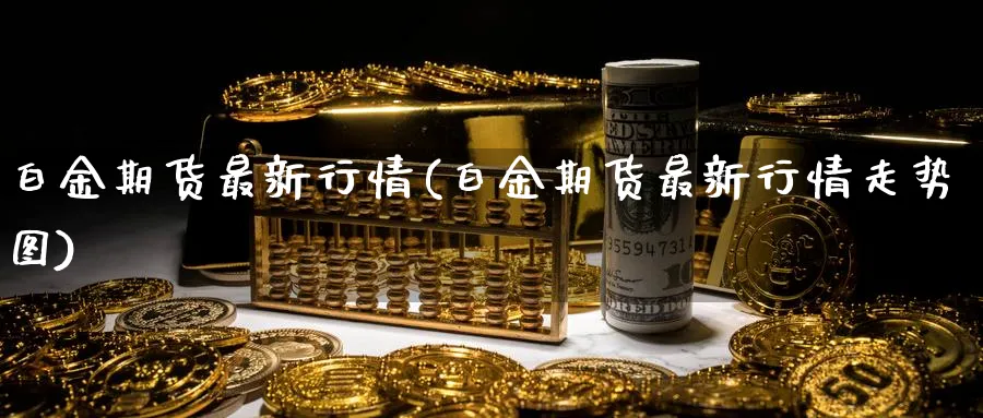 白金期货最新行情(白金期货最新行情走势图) (https://www.ynbygsw.com/) 原油期货 第1张
