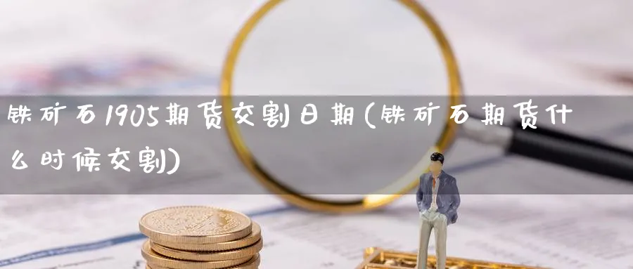 铁矿石1905期货交割日期(铁矿石期货什么时候交割) (https://www.ynbygsw.com/) 基金投资 第1张